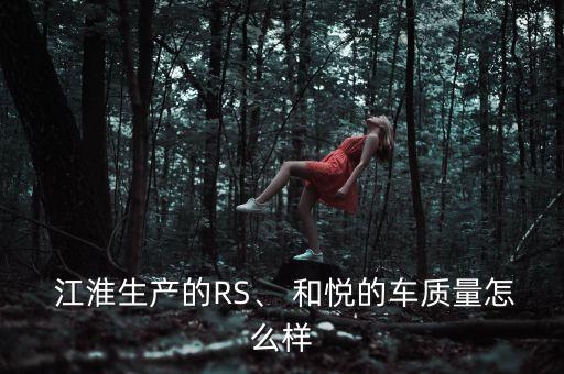  江淮生产的RS、 和悦的车质量怎么样