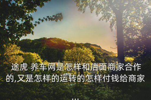  途虎 养车网是怎样和店面商家合作的,又是怎样的运转的怎样付钱给商家...