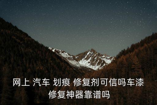 网上 汽车 划痕 修复剂可信吗车漆 修复神器靠谱吗