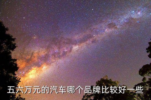 五六万元的汽车哪个品牌比较好一些