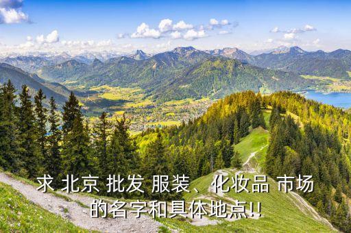 求 北京 批发 服装、化妆品 市场的名字和具体地点!!