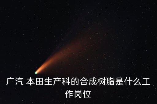 广汽 本田生产科的合成树脂是什么工作岗位