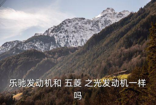 乐驰发动机和 五菱 之光发动机一样吗