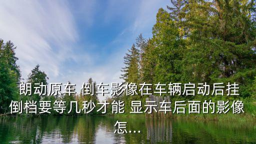  朗动原车 倒车影像在车辆启动后挂倒档要等几秒才能 显示车后面的影像怎...
