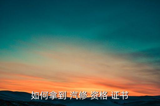 如何拿到 汽修 资格 证书
