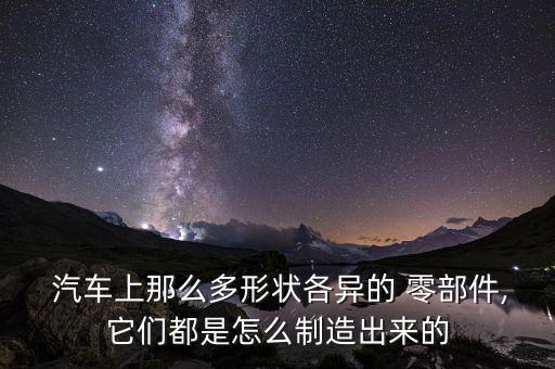  汽车上那么多形状各异的 零部件,它们都是怎么制造出来的