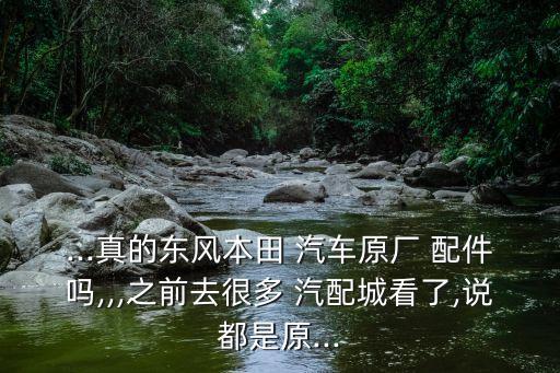 ...真的东风本田 汽车原厂 配件吗,,,之前去很多 汽配城看了,说都是原...