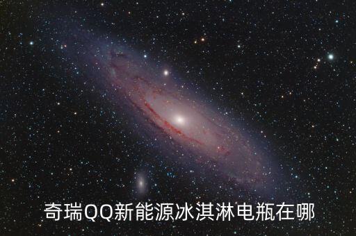  奇瑞QQ新能源冰淇淋电瓶在哪
