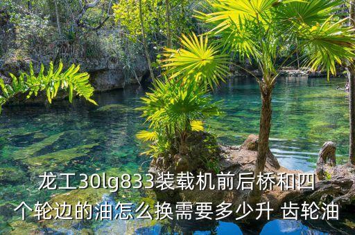 龙工30lg833装载机前后桥和四个轮边的油怎么换需要多少升 齿轮油