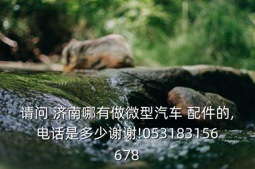 请问 济南哪有做微型汽车 配件的,电话是多少谢谢!053183156678