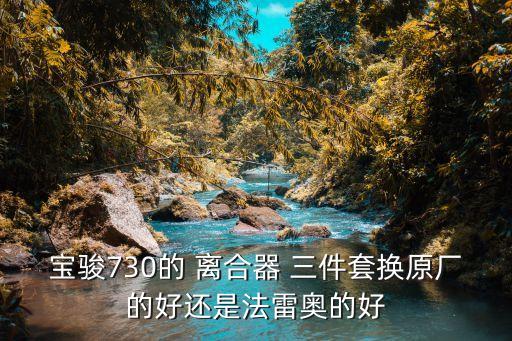 宝骏730的 离合器 三件套换原厂的好还是法雷奥的好