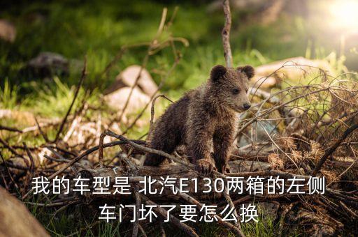 我的车型是 北汽E130两箱的左侧车门坏了要怎么换