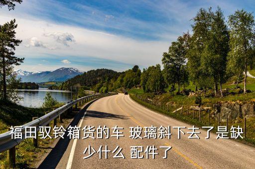 福田驭铃箱货的车 玻璃斜下去了是缺少什么 配件了