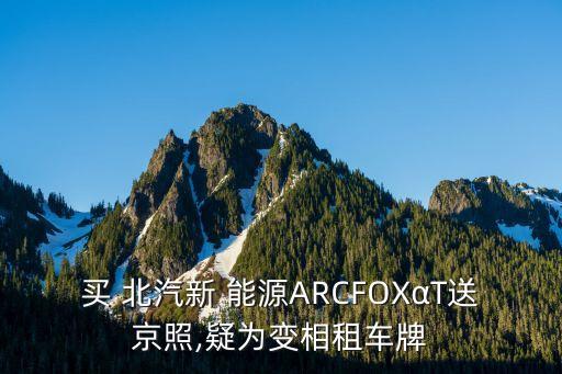 买 北汽新 能源ARCFOXαT送京照,疑为变相租车牌