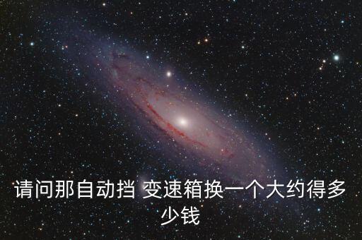 请问那自动挡 变速箱换一个大约得多少钱
