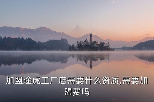 加盟途虎工厂店需要什么资质,需要加盟费吗
