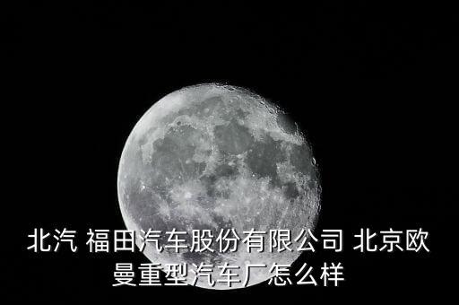 北汽 福田汽车股份有限公司 北京欧曼重型汽车厂怎么样
