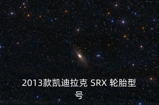 2013款凯迪拉克 SRX 轮胎型号
