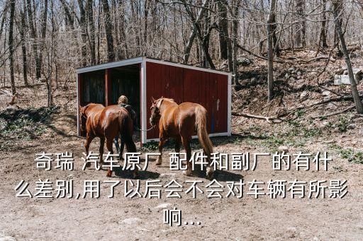  奇瑞 汽车原厂 配件和副厂的有什么差别,用了以后会不会对车辆有所影响...