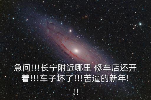 急问!!!长宁附近哪里 修车店还开着!!!车子坏了!!!苦逼的新年!!!