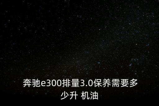  奔驰e300排量3.0保养需要多少升 机油