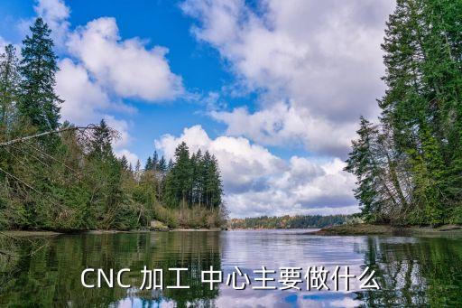 CNC 加工 中心主要做什么