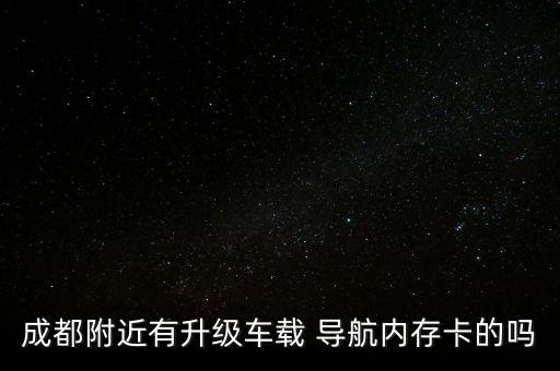 成都附近有升级车载 导航内存卡的吗