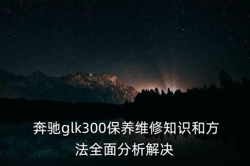 奔驰GLK300换电瓶会锁什么,奔驰glk300二手车值得买吗