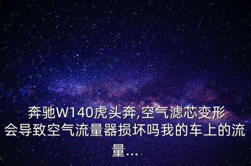  奔驰W140虎头奔,空气滤芯变形会导致空气流量器损坏吗我的车上的流量...