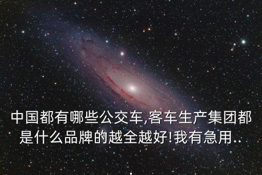 中国都有哪些公交车,客车生产集团都是什么品牌的越全越好!我有急用...