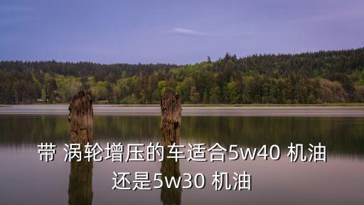 带 涡轮增压的车适合5w40 机油还是5w30 机油