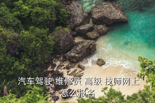  汽车驾驶 维修员 高级 技师网上怎么报名