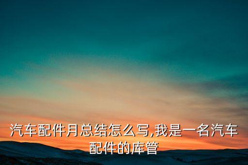 汽车配件月总结怎么写,我是一名汽车配件的库管
