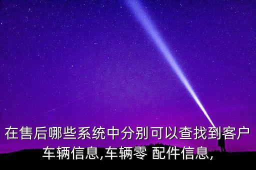 在售后哪些系统中分别可以查找到客户车辆信息,车辆零 配件信息,