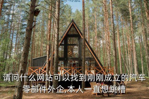 请问什么网站可以找到刚刚成立的汽车零部件外企,本人一直想跳槽