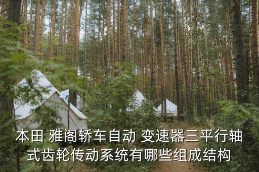 本田 雅阁轿车自动 变速器三平行轴式齿轮传动系统有哪些组成结构