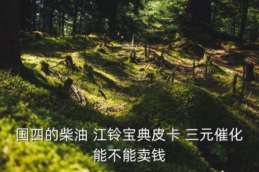 国四的柴油 江铃宝典皮卡 三元催化能不能卖钱
