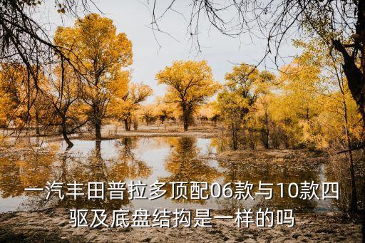 一汽丰田普拉多顶配06款与10款四驱及底盘结抅是一样的吗