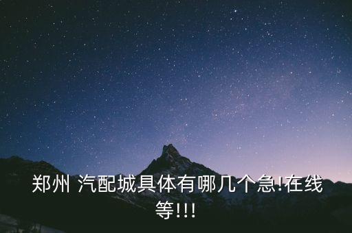  郑州 汽配城具体有哪几个急!在线等!!!