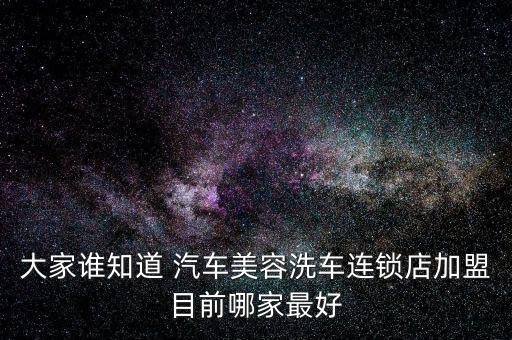 大家谁知道 汽车美容洗车连锁店加盟目前哪家最好