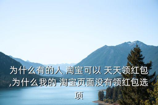 为什么有的人 淘宝可以 天天领红包,为什么我的 淘宝页面没有领红包选项