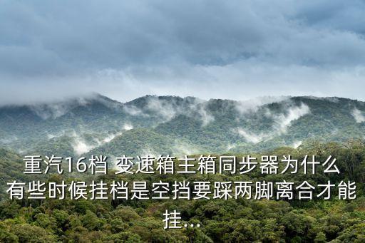 重汽16档 变速箱主箱同步器为什么有些时候挂档是空挡要踩两脚离合才能挂...