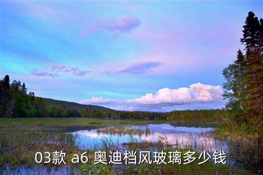 03款 a6 奥迪档风玻璃多少钱