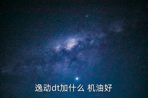 逸动用什么机油好,1.4t逸动用什么机油