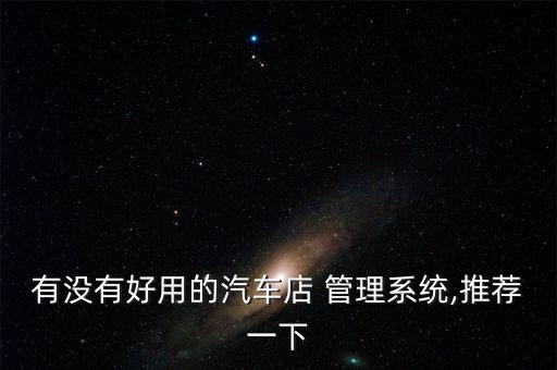 有没有好用的汽车店 管理系统,推荐一下
