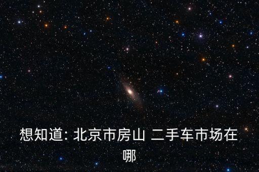 想知道: 北京市房山 二手车市场在哪
