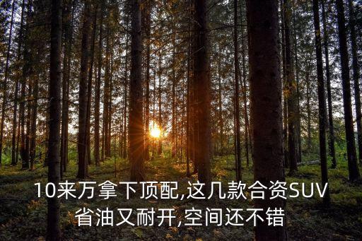 10来万拿下顶配,这几款合资SUV省油又耐开,空间还不错