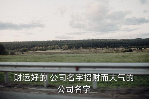 公司名称起名带来财运,做生意必定红火的名字