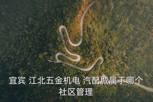宜宾 江北五金机电 汽配城属于哪个社区管理