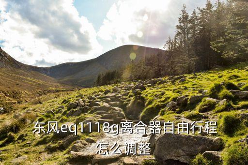  东风eq1118g离合器自由行程怎么调整